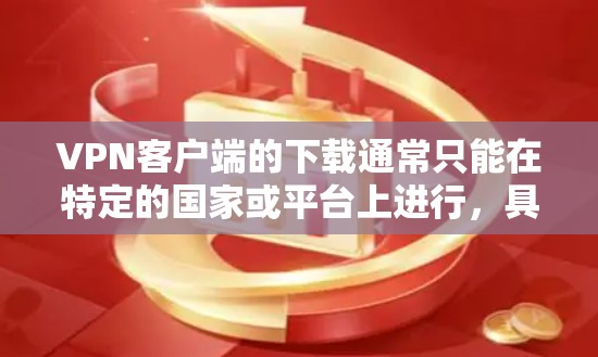 VPN客户端的下载通常只能在特定的国家或平台上进行,具体如下 VPN客户端的下载通常只能在特定的国家或平台上进行,具体如下