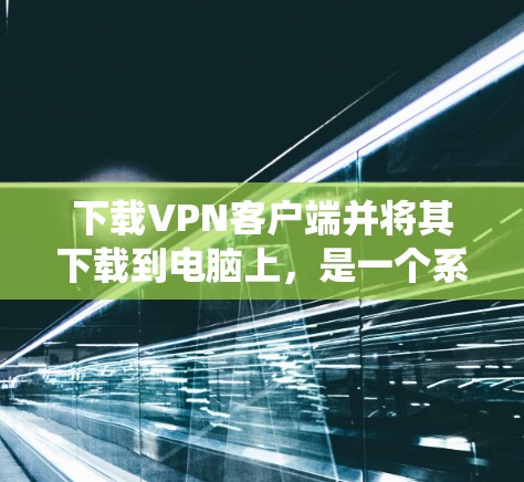 下载VPN客户端并将其下载到电脑上,是一个系统化的步骤流程,确保你能够顺利地使用VPN服务。以下是一个详细且系统化的指南,帮助你顺利完成这个过程 下载VPN客户端并将其下载到电脑上,是一个系统化的步骤流程,确保你能够顺利地使用VPN服务。以下是一个详细且系统化的指南,帮助你顺利完成这个过程