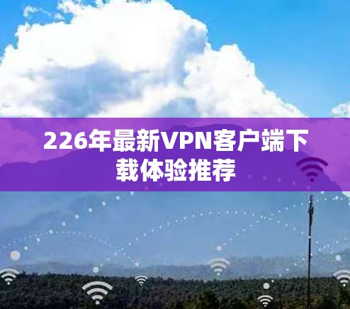 226年最新VPN客户端下载体验推荐 226年最新VPN客户端下载体验推荐
