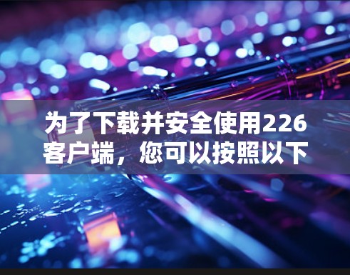 为了下载并安全使用226客户端,您可以按照以下步骤进行 为了下载并安全使用226客户端,您可以按照以下步骤进行