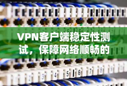 VPN客户端稳定性测试，保障网络顺畅的秘钥