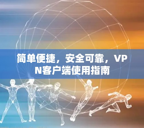 简单便捷,安全可靠,VPN客户端使用指南 简单便捷,安全可靠,VPN客户端使用指南