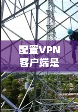 配置VPN客户端是一项系统性的任务,涉及多个步骤和知识的整合。以下是一个分步指南,帮助您逐步完成配置 配置VPN客户端是一项系统性的任务,涉及多个步骤和知识的整合。以下是一个分步指南,帮助您逐步完成配置