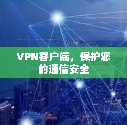 VPN客户端,保护您的通信安全 VPN客户端,保护您的通信安全