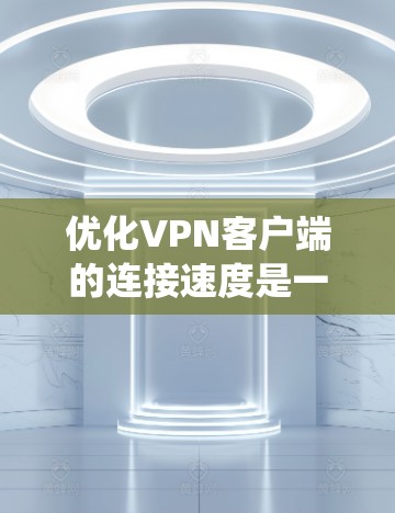 优化VPN客户端的连接速度是一个系统性的过程，需要从多个层面进行调整和优化。以下是一步步的解决方案