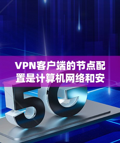 VPN客户端的节点配置是计算机网络和安全系统工程中的一个重要方面。以下是关于如何配置VPN客户端节点的一些步骤和细节