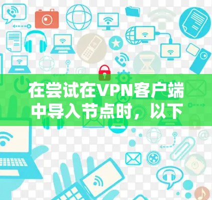 在尝试在VPN客户端中导入节点时,以下是有条理的问题和解决方案 在尝试在VPN客户端中导入节点时,以下是有条理的问题和解决方案