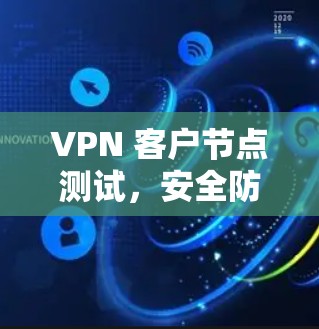 VPN 客户节点测试,安全防护与性能优化 VPN 客户节点测试,安全防护与性能优化