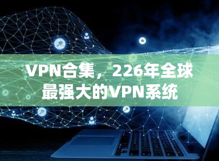VPN合集,226年全球最强大的VPN系统 VPN合集,226年全球最强大的VPN系统