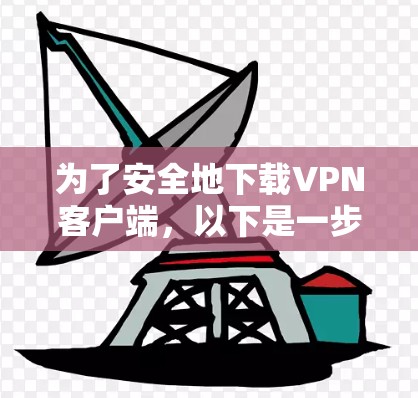 为了安全地下载VPN客户端,以下是一步步的建议 为了安全地下载VPN客户端,以下是一步步的建议