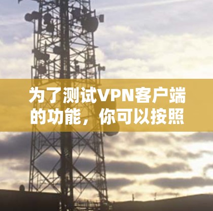 为了测试VPN客户端的功能,你可以按照以下步骤进行测试 为了测试VPN客户端的功能,你可以按照以下步骤进行测试