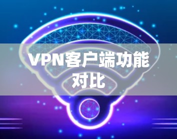 VPN客户端功能对比 VPN客户端功能对比