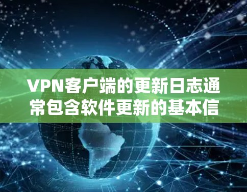 VPN客户端的更新日志通常包含软件更新的基本信息,如版本号、更新日期、更新内容、修复问题、系统兼容性变化等。以下是一个结构化的日志示例,涵盖常见的更新内容类型 VPN客户端的更新日志通常包含软件更新的基本信息,如版本号、更新日期、更新内容、修复问题、系统兼容性变化等。以下是一个结构化的日志示例,涵盖常见的更新内容类型
