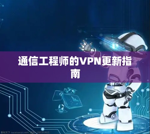 通信工程师的VPN更新指南 通信工程师的VPN更新指南