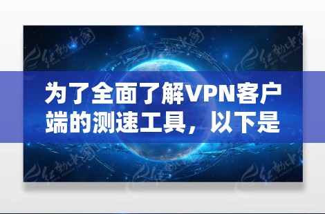 为了全面了解VPN客户端的测速工具，以下是一个有条理的指南，涵盖了各个关键点