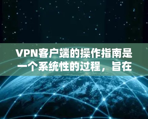 VPN客户端的操作指南是一个系统性的过程，旨在帮助用户方便地访问互联网资源并保护隐私。以下是一个详细且系统化的操作指南，涵盖从初始化到故障处理的各个方面