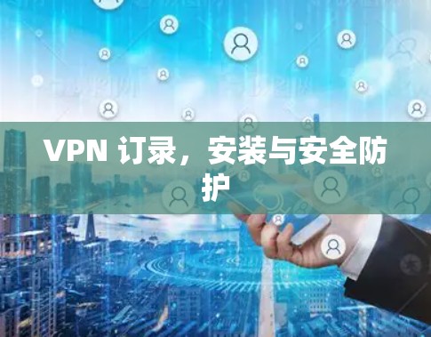VPN 订录，安装与安全防护