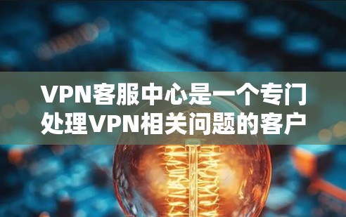 VPN客服中心是一个专门处理VPN相关问题的客户服务机构,旨在帮助用户在使用VPN时解决遇到的各种问题。以下是该服务的主要方面及其详细信息 VPN客服中心是一个专门处理VPN相关问题的客户服务机构,旨在帮助用户在使用VPN时解决遇到的各种问题。以下是该服务的主要方面及其详细信息