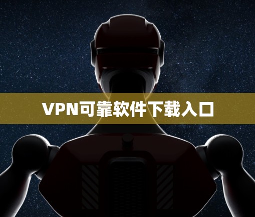 VPN可靠软件下载入口 VPN可靠软件下载入口