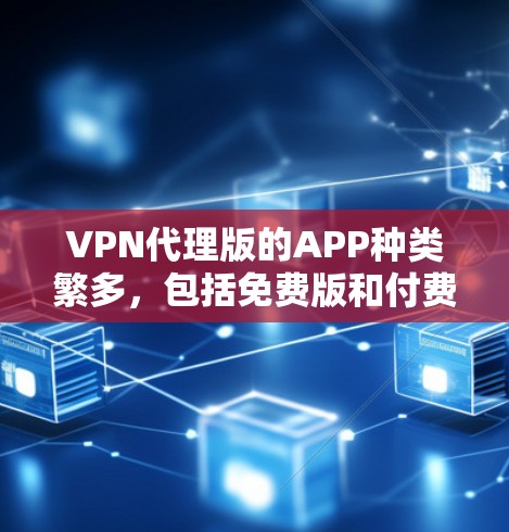 VPN代理版的APP种类繁多，包括免费版和付费版，免费版的功能相对简单，而付费版的功能更全面。以下是几个常见的VPN代理软件推荐