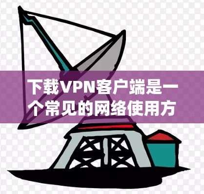 下载VPN客户端是一个常见的网络使用方式，用于访问外部网站。以下是一步-by-step的指南，帮助你下载并安装可靠的VPN客户端