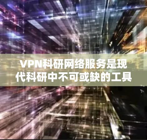VPN科研网络服务是现代科研中不可或缺的工具，能够满足远程访问和数据分析的需求。以下是详细介绍
