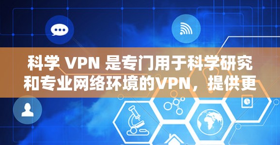 科学 VPN 是专门用于科学研究和专业网络环境的VPN，提供更专业的设备、更强的防火墙和更高的加密强度。以下是对科学 VPN 的总结和建议