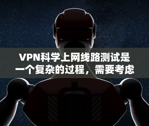 VPN科学上网线路测试是一个复杂的过程，需要考虑多个因素，包括网络速度、稳定性、安全性和隐私保护等。以下是一些步骤和方法，供您参考