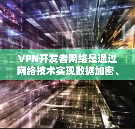 VPN开发者网络是通过网络技术实现数据加密、流控制和安全防护的系统,以下是其主要组成部分和工作原理 VPN开发者网络是通过网络技术实现数据加密、流控制和安全防护的系统,以下是其主要组成部分和工作原理