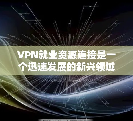 VPN就业资源连接是一个迅速发展的新兴领域，涉及多个行业和岗位。以下是对该领域的详细介绍
