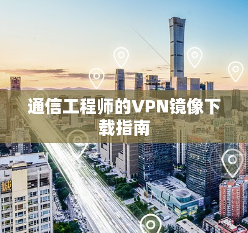 通信工程师的VPN镜像下载指南 通信工程师的VPN镜像下载指南