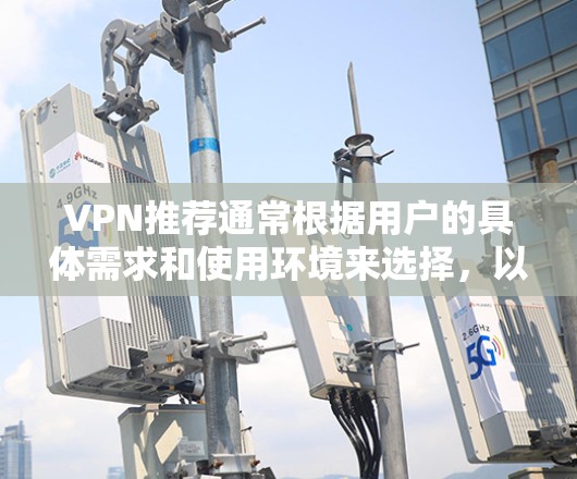 VPN推荐通常根据用户的具体需求和使用环境来选择，以下是一些广泛使用的VPN推荐