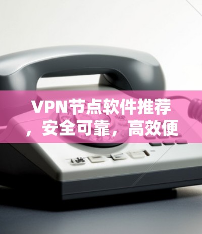 VPN节点软件推荐，安全可靠，高效便捷，适合多种用户需求