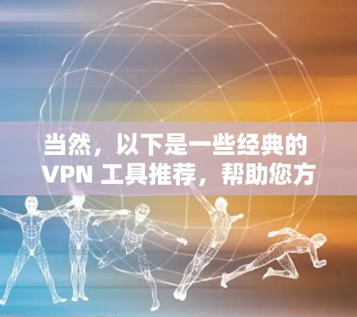 当然，以下是一些经典的 VPN 工具推荐，帮助您方便地访问不支持本地网络的网站
