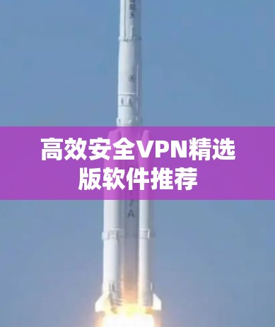 高效安全VPN精选版软件推荐 高效安全VPN精选版软件推荐