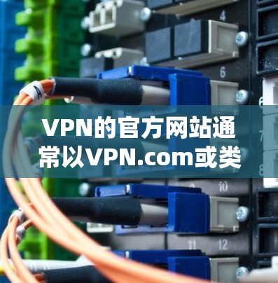 VPN的官方网站通常以VPN.com或类似的名字命名，以下是几个常见的VPN官网入口