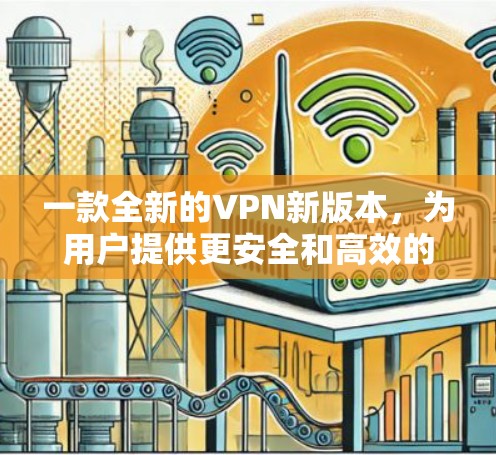 一款全新的VPN新版本，为用户提供更安全和高效的通信体验