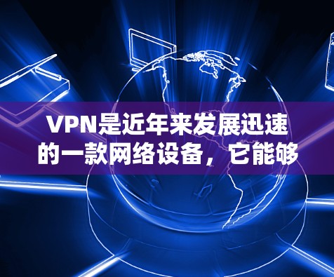 VPN是近年来发展迅速的一款网络设备，它能够为用户提供安全、可靠的网络连接。以下是一些VPN的精品体验推荐，涵盖了免费和付费两种模式，适合不同的用户需求