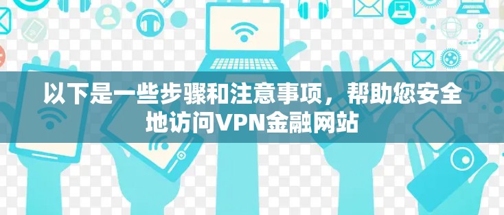 以下是一些步骤和注意事项,帮助您安全地访问VPN金融网站 以下是一些步骤和注意事项,帮助您安全地访问VPN金融网站