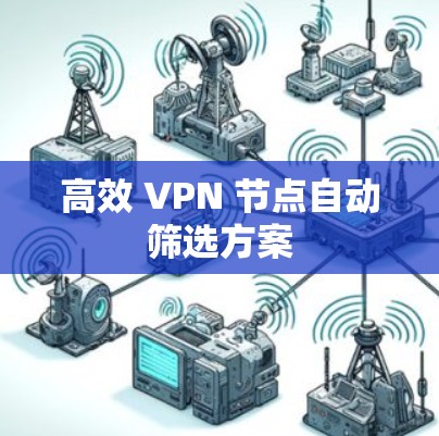高效 VPN 节点自动筛选方案 高效 VPN 节点自动筛选方案