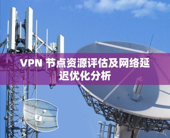 VPN 节点资源评估及网络延迟优化分析 VPN 节点资源评估及网络延迟优化分析