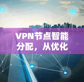VPN节点智能分配,从优化到安全的双刃剑 VPN节点智能分配,从优化到安全的双刃剑