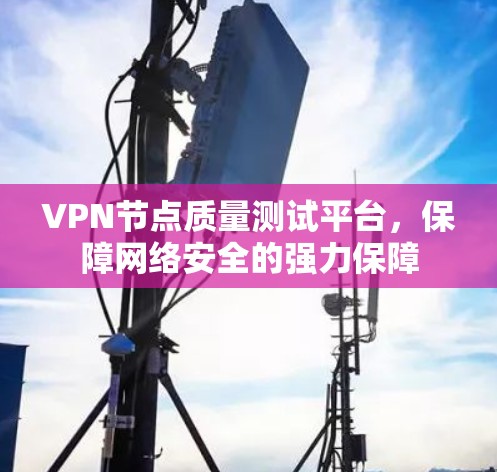 VPN节点质量测试平台,保障网络安全的强力保障 VPN节点质量测试平台,保障网络安全的强力保障