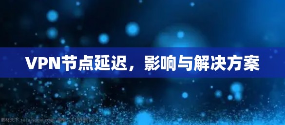 VPN节点延迟，影响与解决方案