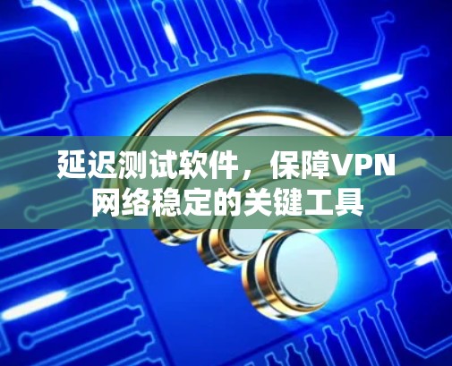 延迟测试软件,保障VPN网络稳定的关键工具 延迟测试软件,保障VPN网络稳定的关键工具