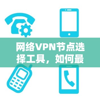 网络VPN节点选择工具，如何最大化你的网络安全与使用体验