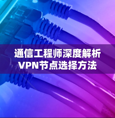 通信工程师深度解析VPN节点选择方法