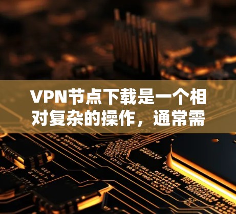 VPN节点下载是一个相对复杂的操作,通常需要遵循特定的步骤和规则。以下是一些关键点和步骤,帮助您更好地理解和操作VPN节点 VPN节点下载是一个相对复杂的操作,通常需要遵循特定的步骤和规则。以下是一些关键点和步骤,帮助您更好地理解和操作VPN节点