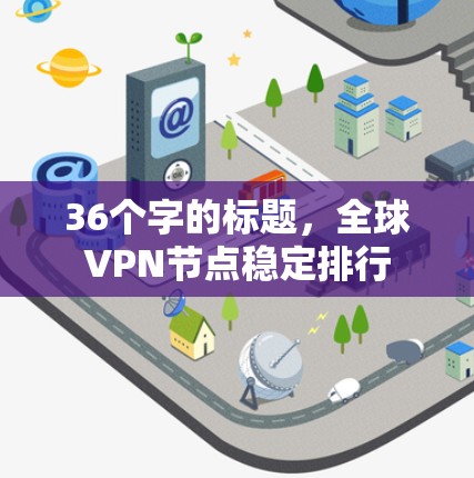 36个字的标题,全球VPN节点稳定排行 36个字的标题,全球VPN节点稳定排行