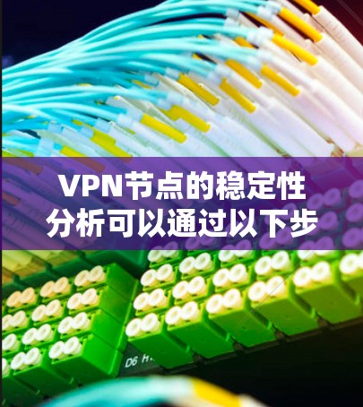VPN节点的稳定性分析可以通过以下步骤进行